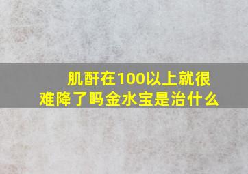 肌酐在100以上就很难降了吗金水宝是治什么