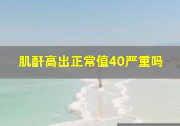 肌酐高出正常值40严重吗