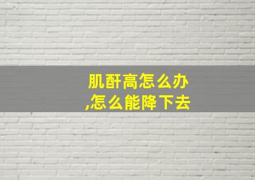 肌酐高怎么办,怎么能降下去