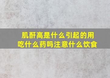 肌酐高是什么引起的用吃什么药吗注意什么饮食