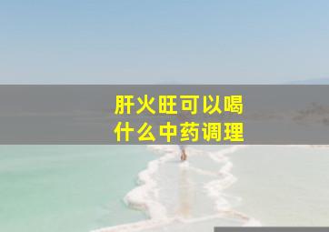 肝火旺可以喝什么中药调理