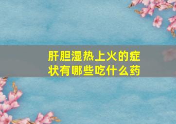 肝胆湿热上火的症状有哪些吃什么药