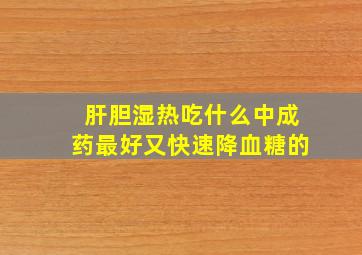 肝胆湿热吃什么中成药最好又快速降血糖的