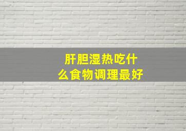 肝胆湿热吃什么食物调理最好