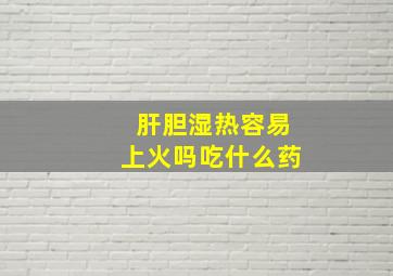 肝胆湿热容易上火吗吃什么药