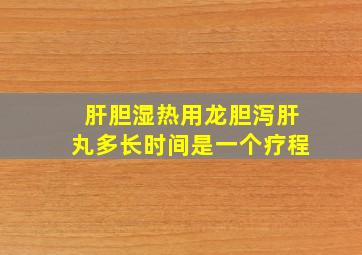 肝胆湿热用龙胆泻肝丸多长时间是一个疗程