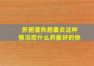 肝胆湿热胆囊炎这种情况吃什么药能好的快