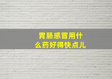 胃肠感冒用什么药好得快点儿