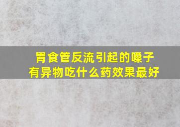 胃食管反流引起的嗓子有异物吃什么药效果最好