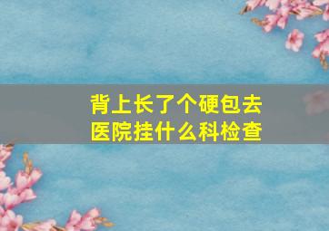 背上长了个硬包去医院挂什么科检查