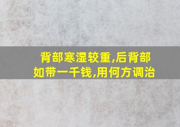 背部寒湿较重,后背部如带一千钱,用何方调治