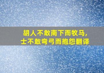 胡人不敢南下而牧马,士不敢弯弓而抱怨翻译