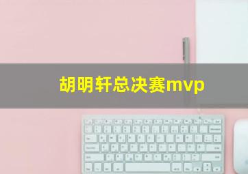 胡明轩总决赛mvp