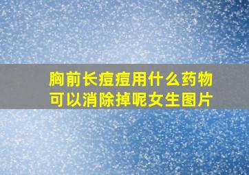 胸前长痘痘用什么药物可以消除掉呢女生图片