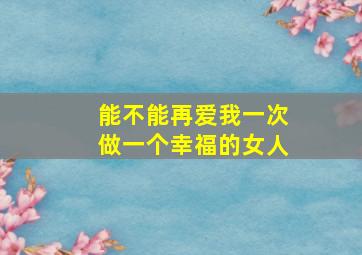 能不能再爱我一次做一个幸福的女人