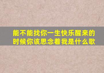 能不能找你一生快乐醒来的时候你该思念着我是什么歌