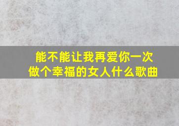 能不能让我再爱你一次做个幸福的女人什么歌曲