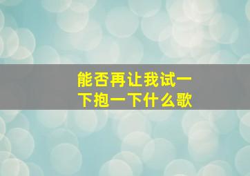 能否再让我试一下抱一下什么歌