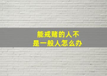 能戒赌的人不是一般人怎么办