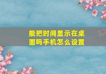 能把时间显示在桌面吗手机怎么设置