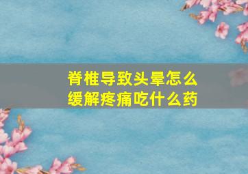 脊椎导致头晕怎么缓解疼痛吃什么药