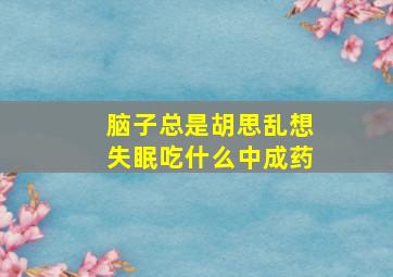 脑子总是胡思乱想失眠吃什么中成药