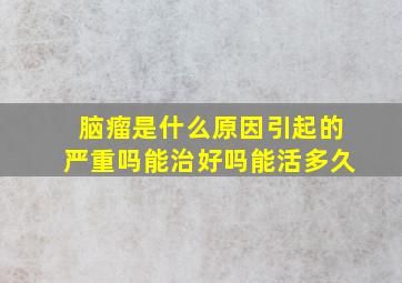 脑瘤是什么原因引起的严重吗能治好吗能活多久