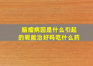 脑瘤病因是什么引起的呢能治好吗吃什么药