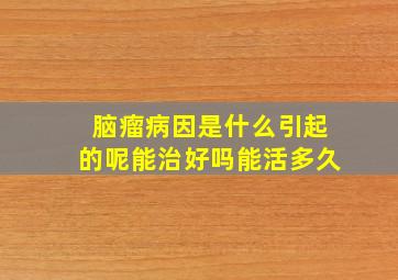 脑瘤病因是什么引起的呢能治好吗能活多久