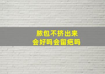 脓包不挤出来会好吗会留疤吗