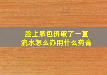 脸上脓包挤破了一直流水怎么办用什么药膏