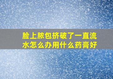 脸上脓包挤破了一直流水怎么办用什么药膏好