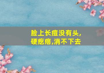 脸上长痘没有头,硬疙瘩,消不下去