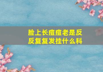 脸上长痘痘老是反反复复发挂什么科