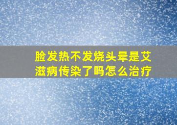 脸发热不发烧头晕是艾滋病传染了吗怎么治疗