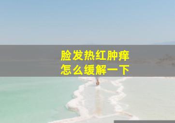 脸发热红肿痒怎么缓解一下