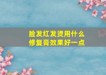 脸发红发烫用什么修复膏效果好一点