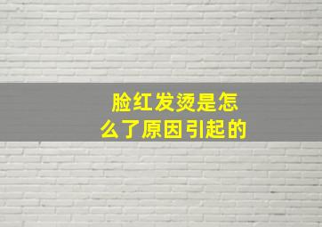 脸红发烫是怎么了原因引起的