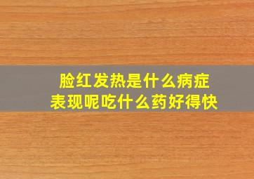 脸红发热是什么病症表现呢吃什么药好得快