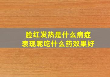 脸红发热是什么病症表现呢吃什么药效果好