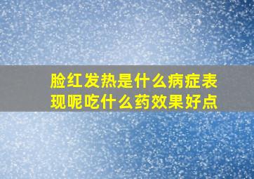 脸红发热是什么病症表现呢吃什么药效果好点