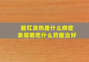 脸红发热是什么病症表现呢吃什么药能治好