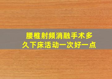 腰椎射频消融手术多久下床活动一次好一点