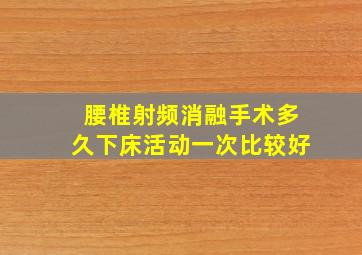 腰椎射频消融手术多久下床活动一次比较好