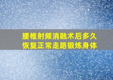 腰椎射频消融术后多久恢复正常走路锻炼身体