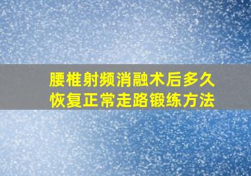 腰椎射频消融术后多久恢复正常走路锻练方法