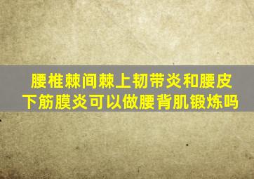 腰椎棘间棘上韧带炎和腰皮下筋膜炎可以做腰背肌锻炼吗