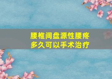 腰椎间盘源性腰疼多久可以手术治疗