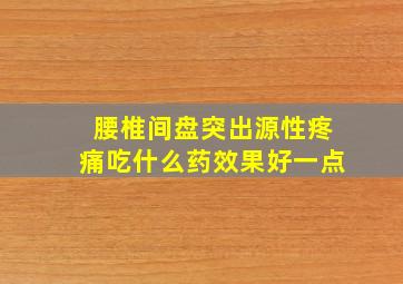 腰椎间盘突出源性疼痛吃什么药效果好一点