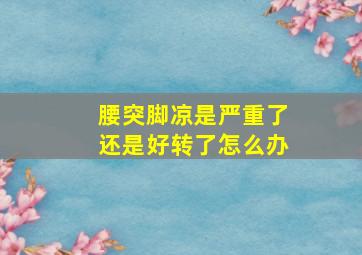 腰突脚凉是严重了还是好转了怎么办